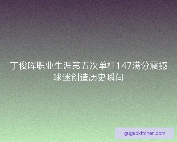 丁俊晖职业生涯第五次单杆147满分震撼球迷创造历史瞬间