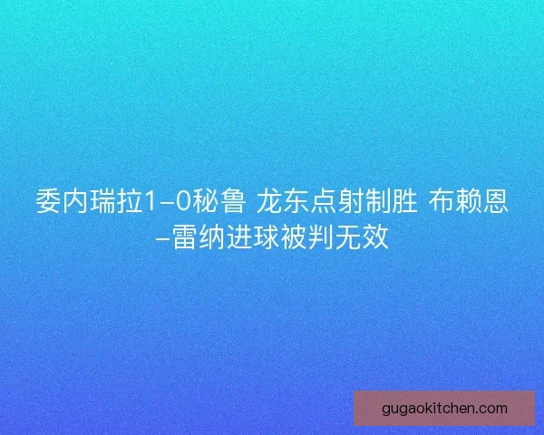 委内瑞拉1-0秘鲁 龙东点射制胜 布赖恩-雷纳进球被判无效