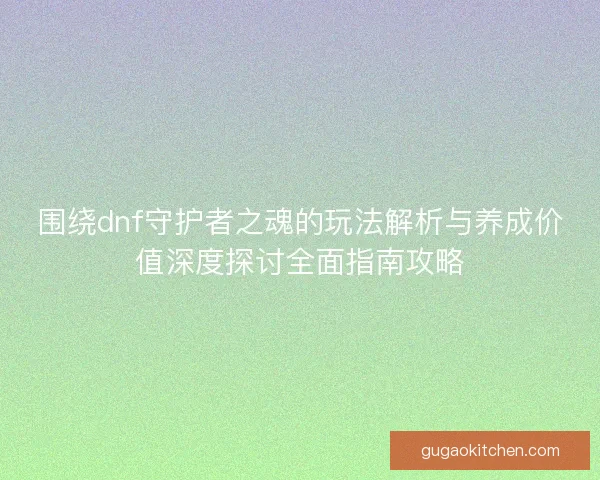 围绕dnf守护者之魂的玩法解析与养成价值深度探讨全面指南攻略