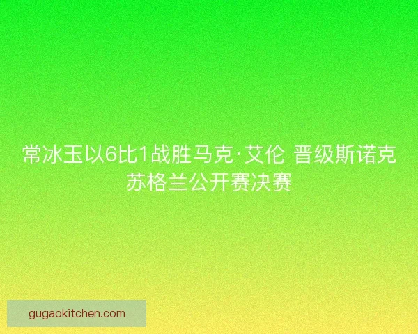 常冰玉以6比1战胜马克·艾伦 晋级斯诺克苏格兰公开赛决赛
