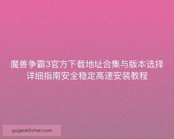 魔兽争霸3官方下载地址合集与版本选择详细指南安全稳定高速安装教程