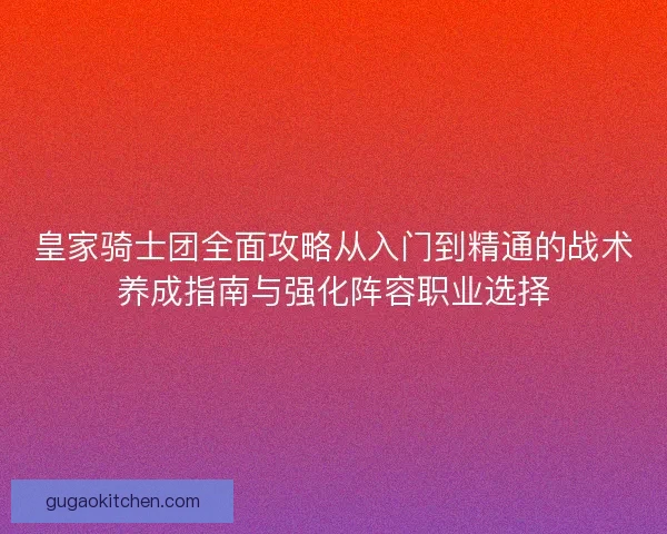 皇家骑士团全面攻略从入门到精通的战术养成指南与强化阵容职业选择