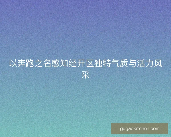 以奔跑之名感知经开区独特气质与活力风采