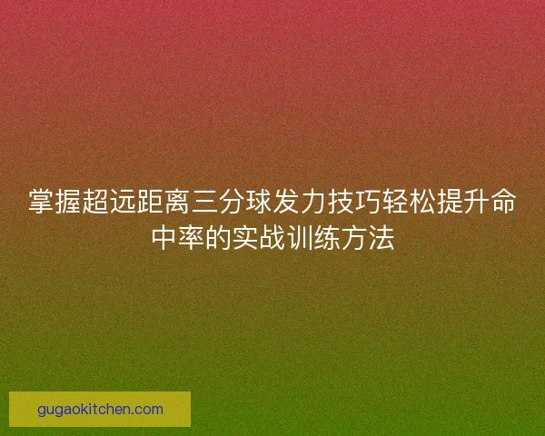 掌握超远距离三分球发力技巧轻松提升命中率的实战训练方法