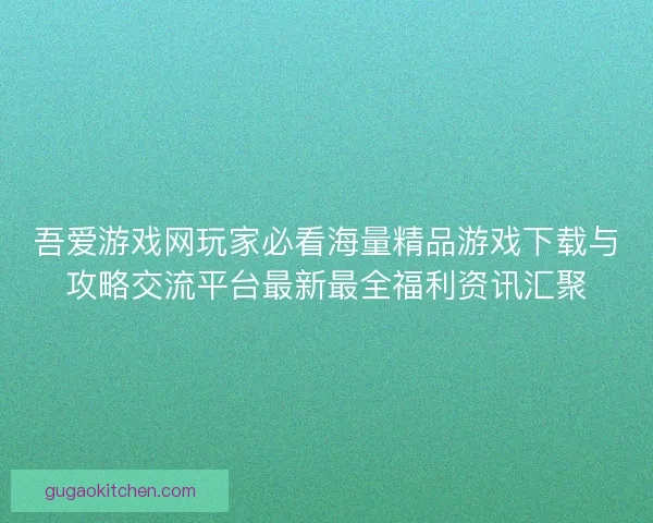 吾爱游戏网玩家必看海量精品游戏下载与攻略交流平台最新最全福利资讯汇聚