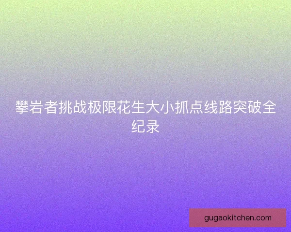 攀岩者挑战极限花生大小抓点线路突破全纪录