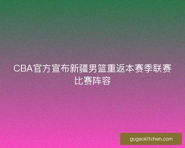 CBA官方宣布新疆男篮重返本赛季联赛比赛阵容