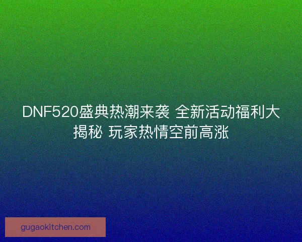 DNF520盛典热潮来袭 全新活动福利大揭秘 玩家热情空前高涨
