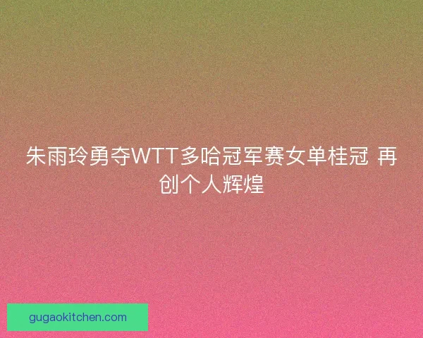 朱雨玲勇夺WTT多哈冠军赛女单桂冠 再创个人辉煌