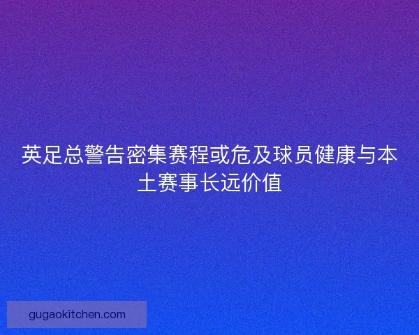 英足总警告密集赛程或危及球员健康与本土赛事长远价值