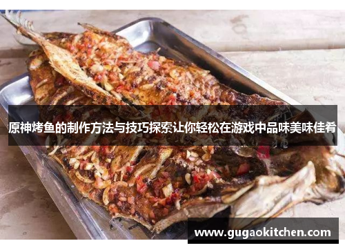 原神烤鱼的制作方法与技巧探索让你轻松在游戏中品味美味佳肴