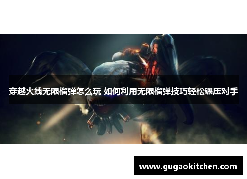 穿越火线无限榴弹怎么玩 如何利用无限榴弹技巧轻松碾压对手